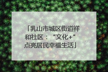 乳山市城区街道祥和社区：“文化+”点亮居民幸福生活