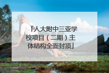 人大附中三亚学校项目（二期）主体结构全面封顶