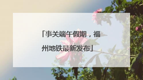 事关端午假期，福州地铁最新发布