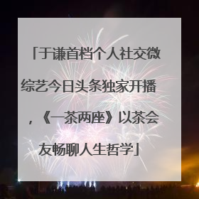 于谦首档个人社交微综艺今日头条独家开播，《一茶两座》以茶会友畅聊人生哲学