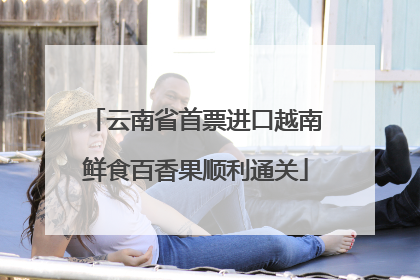 云南省首票进口越南鲜食百香果顺利通关