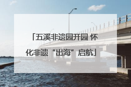 五溪非遗园开园 怀化非遗“出海”启航