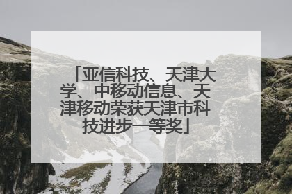亚信科技、天津大学、中移动信息、天津移动荣获天津市科技进步一等奖