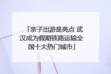 亲子出游是亮点 武汉成为假期铁路运输全国十大热门城市