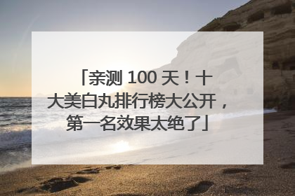 亲测 100 天！十大美白丸排行榜大公开，第一名效果太绝了