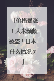 价格暴涨！大米频频被盗！日本什么情况？