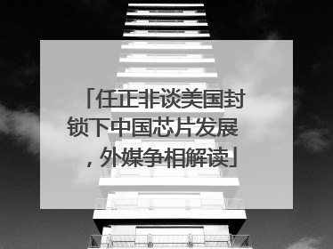 任正非谈美国封锁下中国芯片发展，外媒争相解读