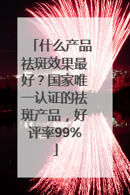 什么产品祛斑效果最好？国家唯一认证的祛斑产品，好评率99%