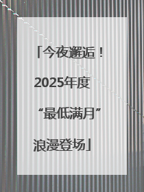 今夜邂逅！2025年度“最低满月”浪漫登场