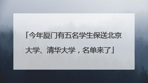 今年厦门有五名学生保送北京大学、清华大学，名单来了