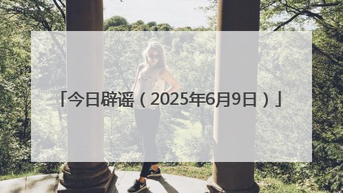 今日辟谣（2025年6月9日）