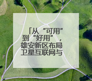 从“可用”到“好用”，雄安新区布局卫星互联网与“北斗+”新赛道