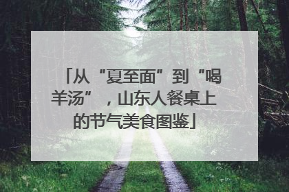 从“夏至面”到“喝羊汤”，山东人餐桌上的节气美食图鉴