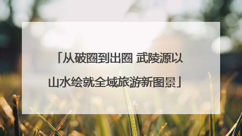 从破圈到出圈 武陵源以山水绘就全域旅游新图景