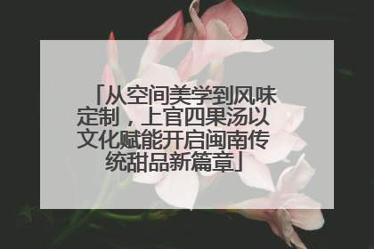 从空间美学到风味定制，上官四果汤以文化赋能开启闽南传统甜品新篇章