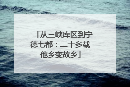 从三峡库区到宁德七都：二十多载他乡变故乡