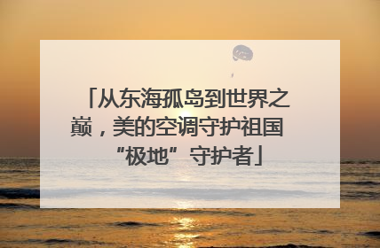 从东海孤岛到世界之巅，美的空调守护祖国“极地”守护者