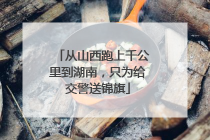 从山西跑上千公里到湖南，只为给交警送锦旗