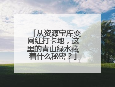 从资源宝库变网红打卡地，这里的青山绿水藏着什么秘密？