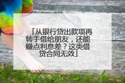 从银行贷出款项再转手借给朋友，还能赚点利息差？这类借贷合同无效