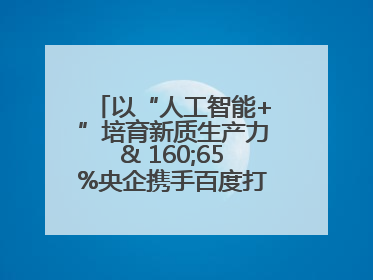 以“人工智能+”培育新质生产力& 160;65%央企携手百度打造数字新动能