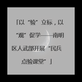 以“验”立标，以“观”促学——南明区人武部开展“民兵点验课堂”