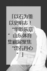 以石为鉴以史明志！“华彩乐章”山东体育集藏展聚焦“岱石丹心”