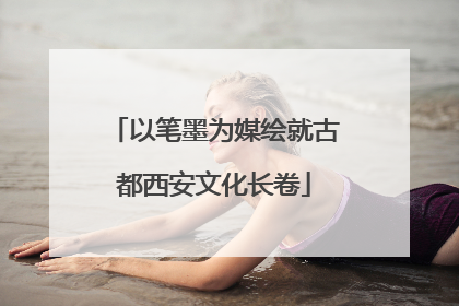 以笔墨为媒绘就古都西安文化长卷