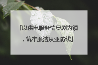 以供电服务情景剧为镜，筑牢廉洁从业防线