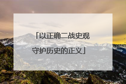 以正确二战史观守护历史的正义