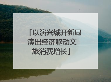 以演兴城开新局 演出经济驱动文旅消费增长