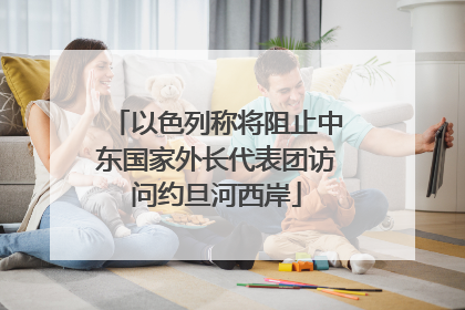 以色列称将阻止中东国家外长代表团访问约旦河西岸