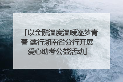 以金融温度温暖逐梦青春 建行湖南省分行开展爱心助考公益活动
