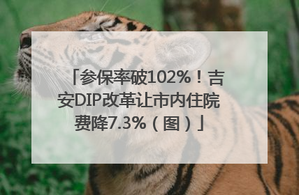 参保率破102%！吉安DIP改革让市内住院费降7.3%（图）