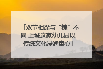 双节相逢与“粽”不同 上城这家幼儿园以传统文化浸润童心