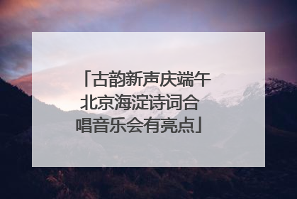 古韵新声庆端午 北京海淀诗词合唱音乐会有亮点