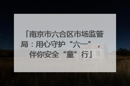 南京市六合区市场监管局：用心守护“六一”，伴你安全“童”行