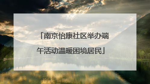 南京怡康社区举办端午活动温暖困境居民