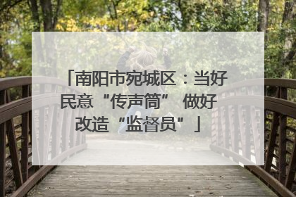 南阳市宛城区：当好民意“传声筒” 做好改造“监督员”