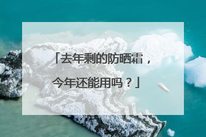 去年剩的防晒霜，今年还能用吗？