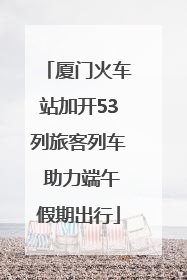 厦门火车站加开53列旅客列车 助力端午假期出行