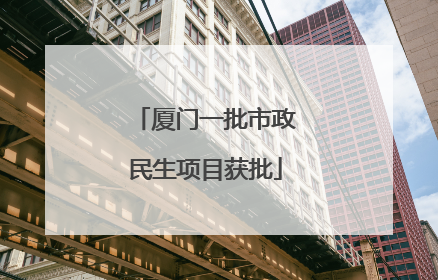 厦门一批市政民生项目获批