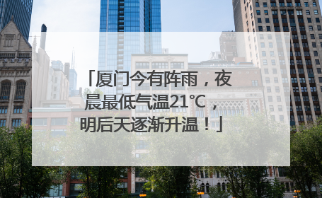 厦门今有阵雨，夜晨最低气温21℃，明后天逐渐升温！