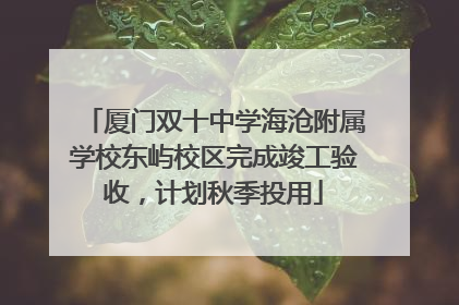 厦门双十中学海沧附属学校东屿校区完成竣工验收，计划秋季投用