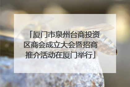 厦门市泉州台商投资区商会成立大会暨招商推介活动在厦门举行