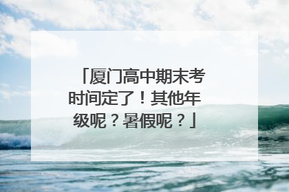 厦门高中期末考时间定了！其他年级呢？暑假呢？