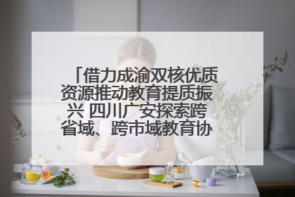 借力成渝双核优质资源推动教育提质振兴 四川广安探索跨省域、跨市域教育协同发展新路径
