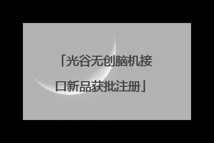 光谷无创脑机接口新品获批注册