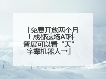 免费开放两个月！成都这场AI科普展可以看“天”字辈机器人→