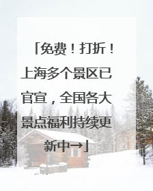 免费！打折！上海多个景区已官宣，全国各大景点福利持续更新中→